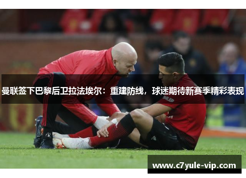 曼联签下巴黎后卫拉法埃尔：重建防线，球迷期待新赛季精彩表现