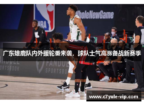 广东雄鹿队内外援轮番来袭，球队士气高涨备战新赛季