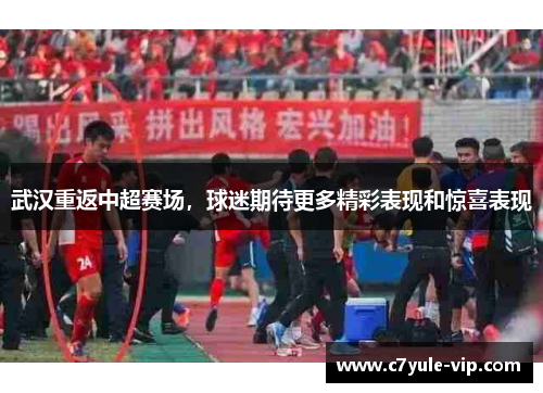 武汉重返中超赛场，球迷期待更多精彩表现和惊喜表现