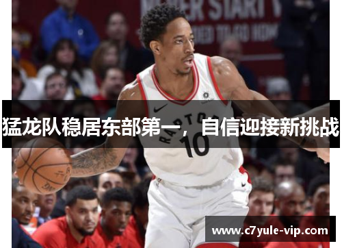 猛龙队稳居东部第一，自信迎接新挑战