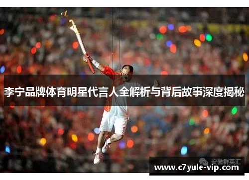 李宁品牌体育明星代言人全解析与背后故事深度揭秘