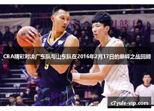 CBA精彩对决广东队与山东队在2016年2月17日的巅峰之战回顾