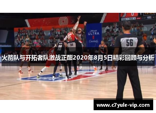 火箭队与开拓者队激战正酣2020年8月5日精彩回顾与分析
