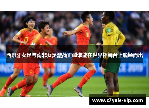 西班牙女足与南非女足激战正酣谁能在世界杯舞台上脱颖而出