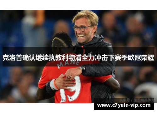 克洛普确认继续执教利物浦全力冲击下赛季欧冠荣耀